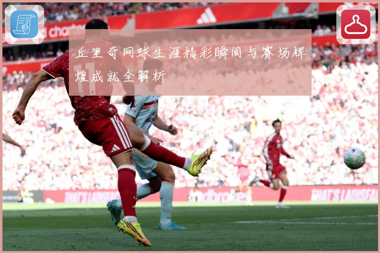 丘里奇网球生涯精彩瞬间与赛场辉煌成就全解析