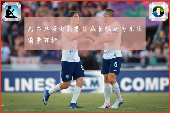 恩昆库领衔新赛季成长轨迹与未来前景解析