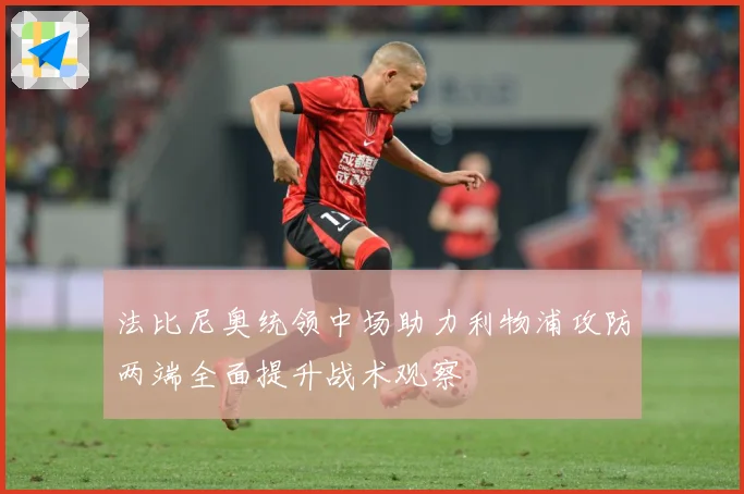 法比尼奥统领中场助力利物浦攻防两端全面提升战术观察