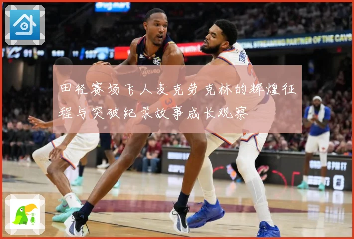田径赛场飞人麦克劳克林的辉煌征程与突破纪录故事成长观察