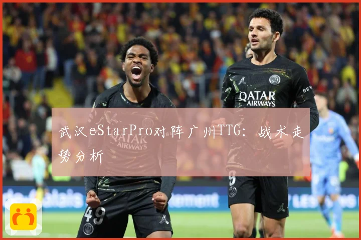 武汉eStarPro对阵广州TTG：战术走势分析