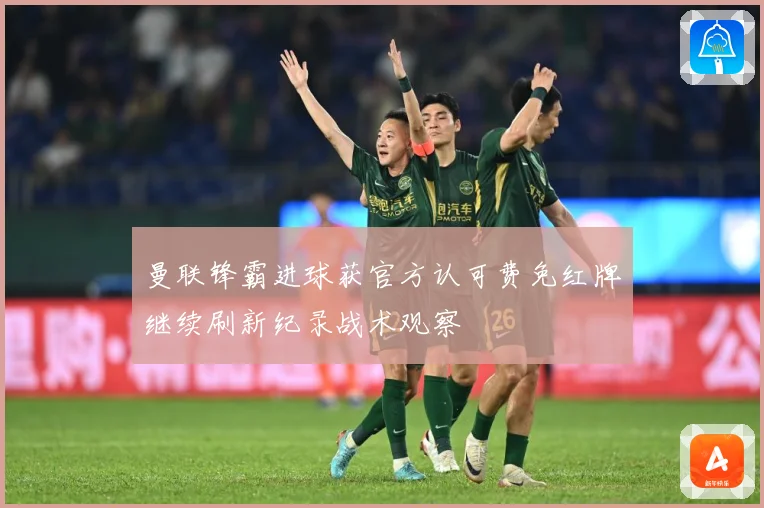 曼联锋霸进球获官方认可费免红牌继续刷新纪录战术观察