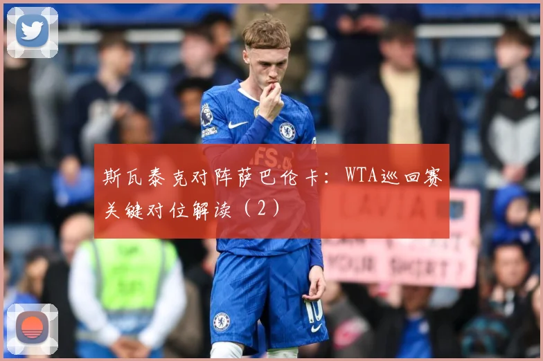 斯瓦泰克对阵萨巴伦卡：WTA巡回赛关键对位解读（2）