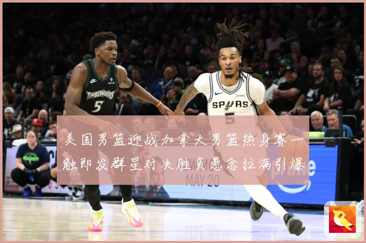 美国男篮迎战加拿大男篮热身赛一触即发群星对决胜负悬念拉满引爆期待