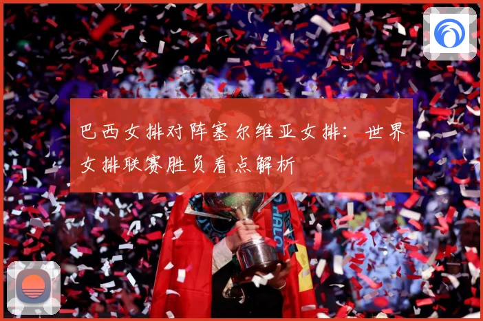巴西女排对阵塞尔维亚女排：世界女排联赛胜负看点解析
