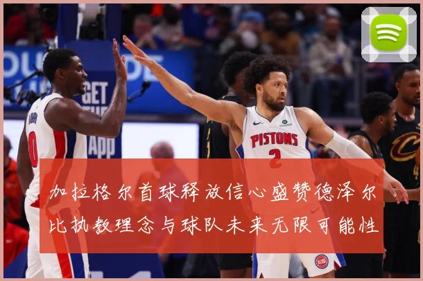 加拉格尔首球释放信心盛赞德泽尔比执教理念与球队未来无限可能性成长观察