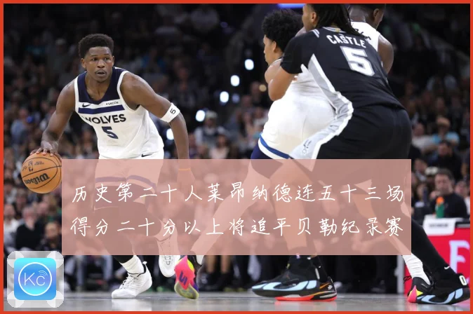历史第二十人莱昂纳德连五十三场得分二十分以上将追平贝勒纪录赛场复盘