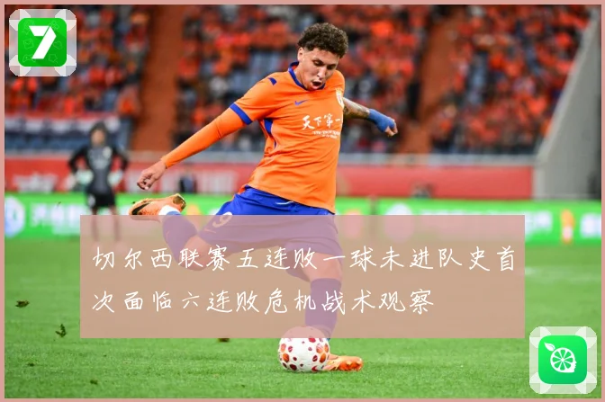 切尔西联赛五连败一球未进队史首次面临六连败危机战术观察