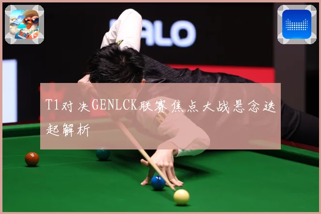 T1对决GENLCK联赛焦点大战悬念迭起解析