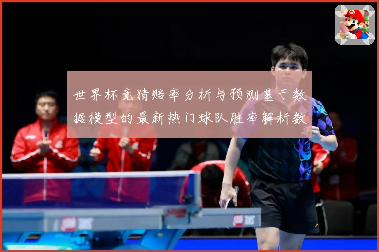 世界杯竞猜赔率分析与预测基于数据模型的最新热门球队胜率解析数据研判