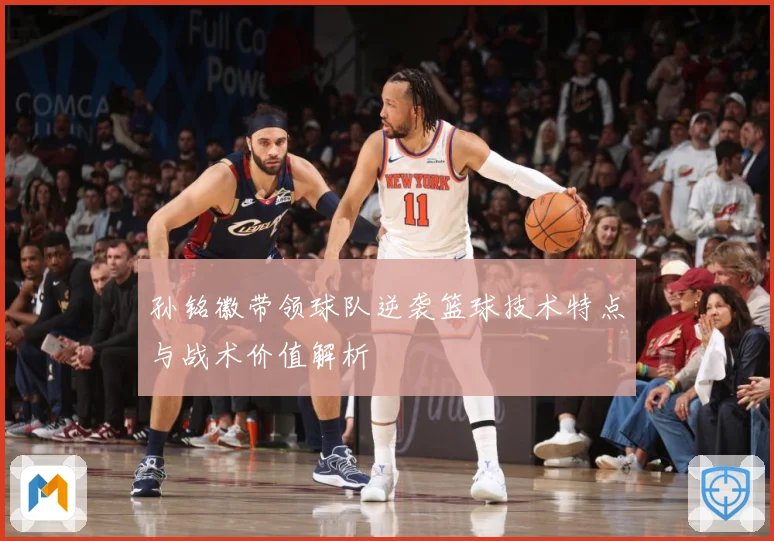 孙铭徽带领球队逆袭篮球技术特点与战术价值解析