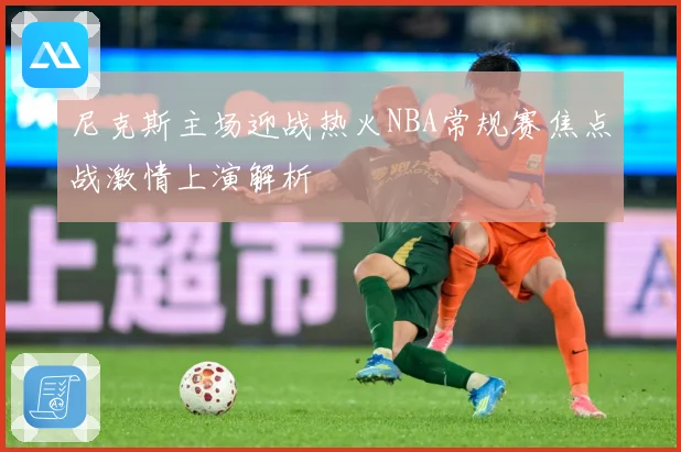 尼克斯主场迎战热火NBA常规赛焦点战激情上演解析