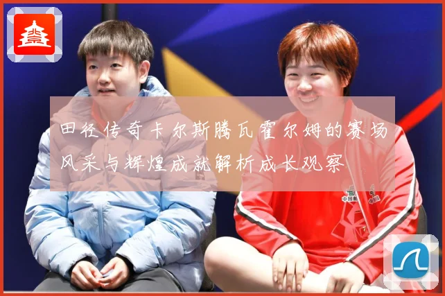 田径传奇卡尔斯腾瓦霍尔姆的赛场风采与辉煌成就解析成长观察