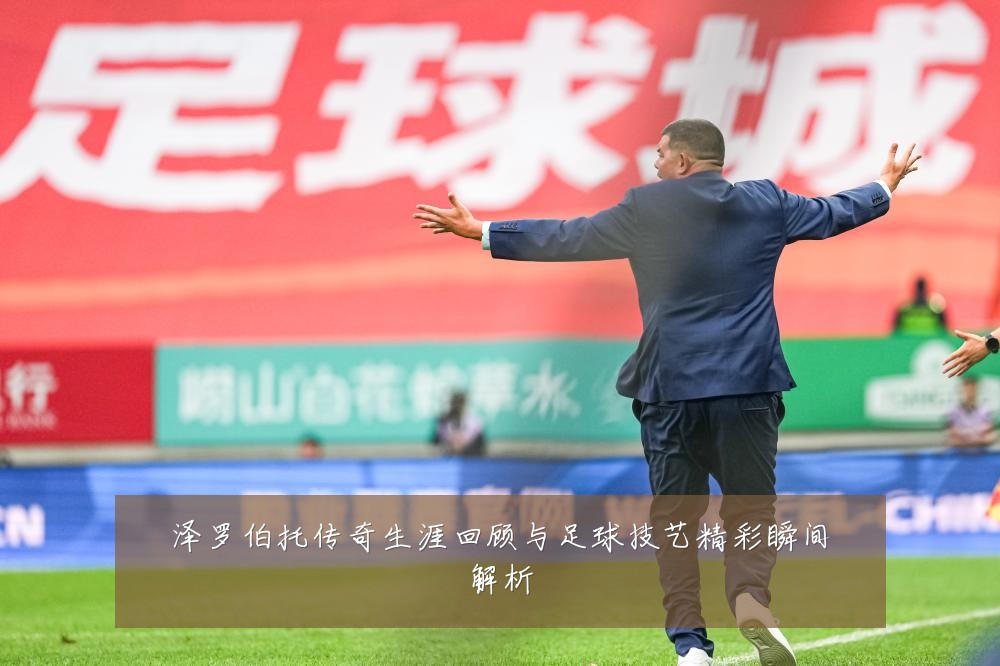 泽罗伯托传奇生涯回顾与足球技艺精彩瞬间解析