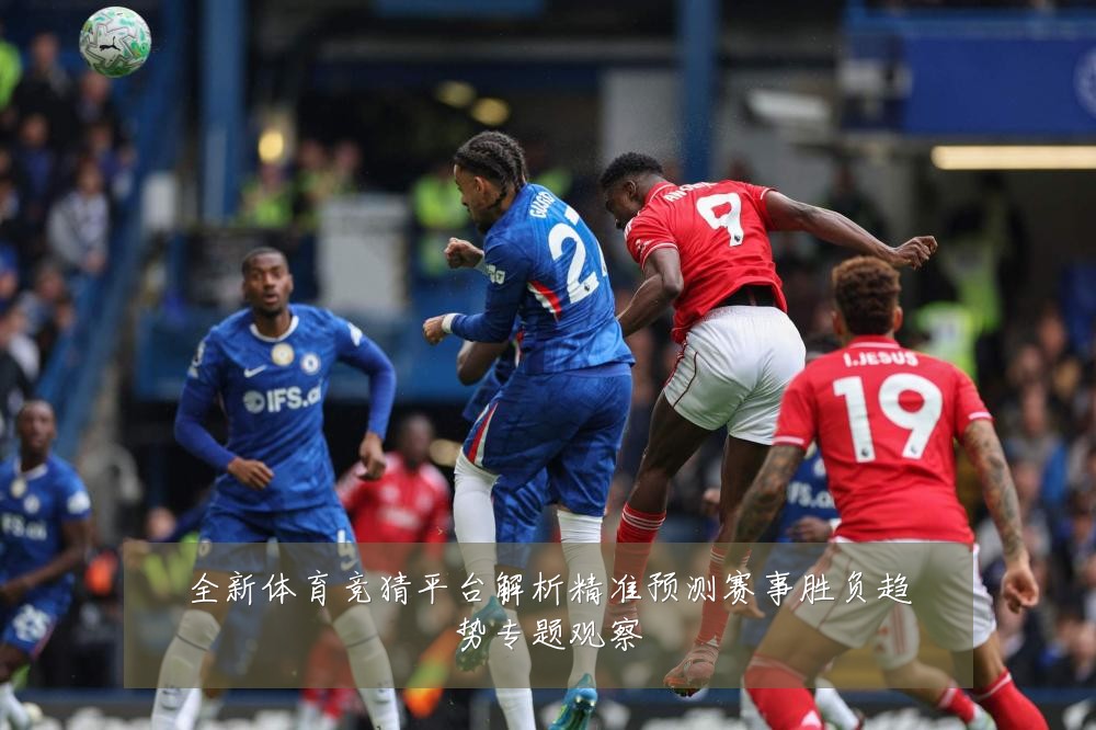 全新体育竞猜平台解析精准预测赛事胜负趋势专题观察